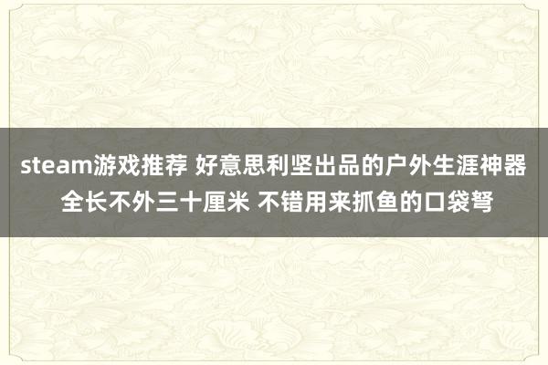 steam游戏推荐 好意思利坚出品的户外生涯神器 全长不外三十厘米 不错用来抓鱼的口袋弩