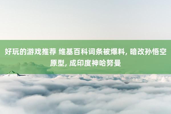 好玩的游戏推荐 维基百科词条被爆料, 暗改孙悟空原型, 成印度神哈努曼