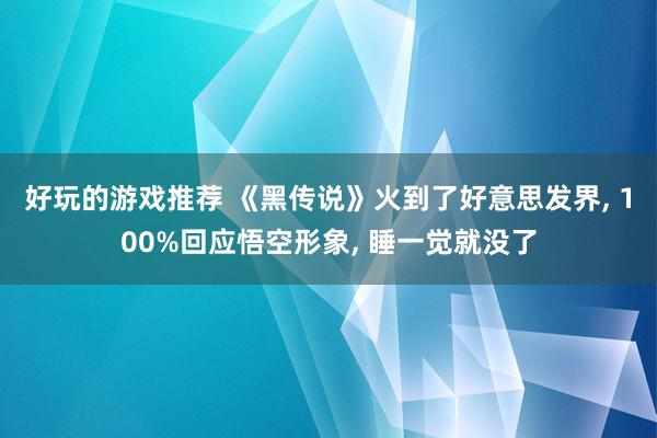 好玩的游戏推荐 《黑传说》火到了好意思发界, 100%回应悟空形象, 睡一觉就没了