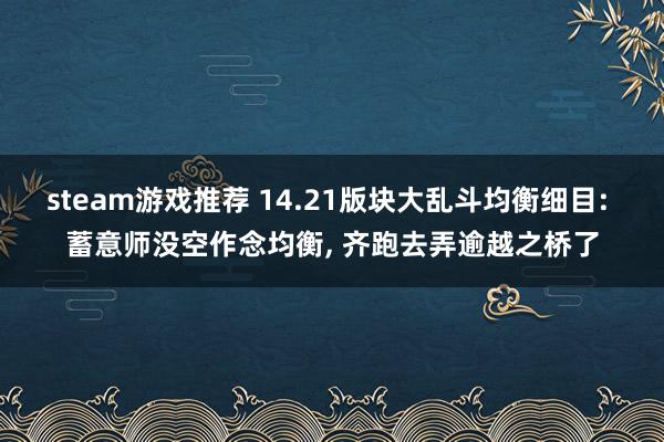 steam游戏推荐 14.21版块大乱斗均衡细目: 蓄意师没空作念均衡, 齐跑去弄逾越之桥了