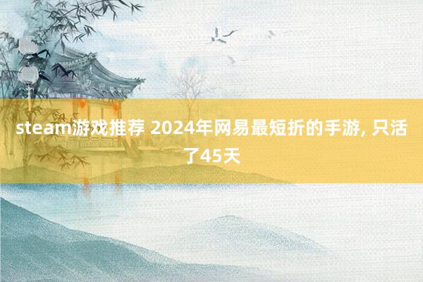 steam游戏推荐 2024年网易最短折的手游, 只活了45天