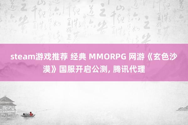 steam游戏推荐 经典 MMORPG 网游《玄色沙漠》国服开启公测, 腾讯代理