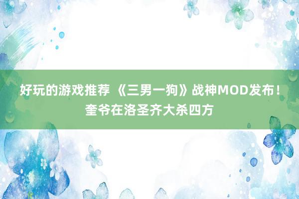 好玩的游戏推荐 《三男一狗》战神MOD发布！奎爷在洛圣齐大杀四方