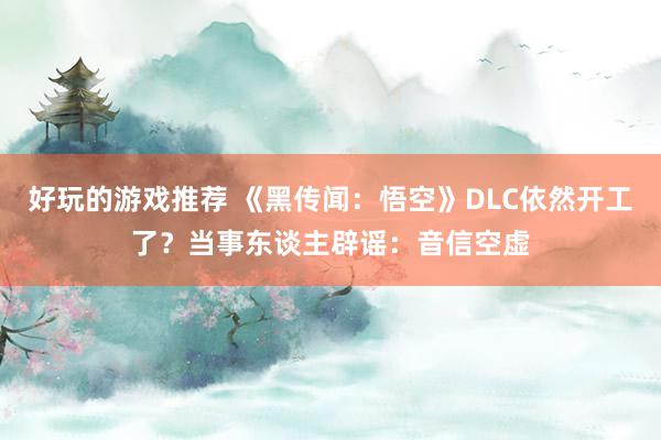 好玩的游戏推荐 《黑传闻：悟空》DLC依然开工了？当事东谈主辟谣：音信空虚