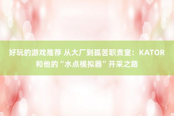 好玩的游戏推荐 从大厂到孤苦职责室：KATOR和他的“水点模拟器”开采之路