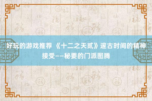 好玩的游戏推荐 《十二之天贰》邃古时间的精神接受——秘要的门派图腾