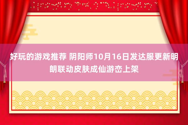 好玩的游戏推荐 阴阳师10月16日发达服更新明朗联动皮肤成仙游峦上架