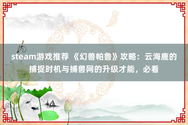 steam游戏推荐 《幻兽帕鲁》攻略：云海鹿的捕捉时机与捕兽网的升级才能，必看