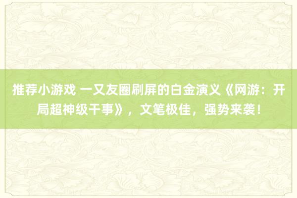 推荐小游戏 一又友圈刷屏的白金演义《网游：开局超神级干事》，文笔极佳，强势来袭！