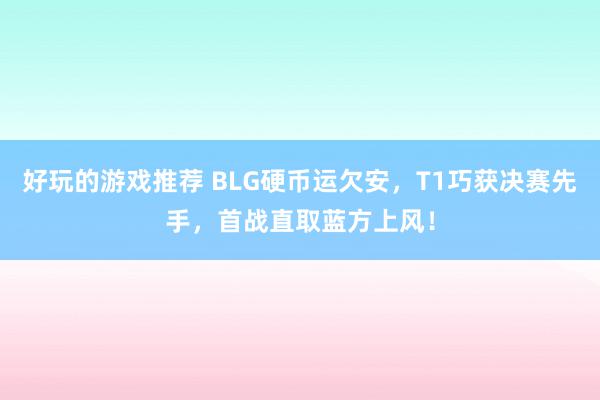 好玩的游戏推荐 BLG硬币运欠安，T1巧获决赛先手，首战直取蓝方上风！