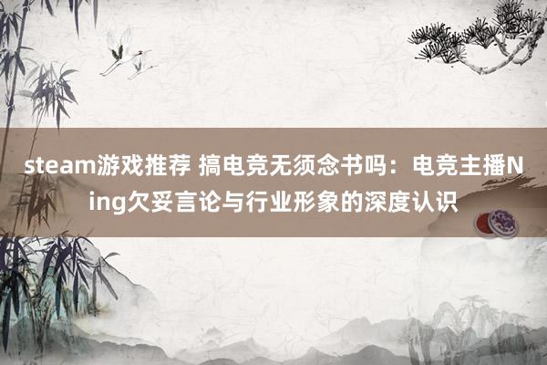 steam游戏推荐 搞电竞无须念书吗：电竞主播Ning欠妥言论与行业形象的深度认识