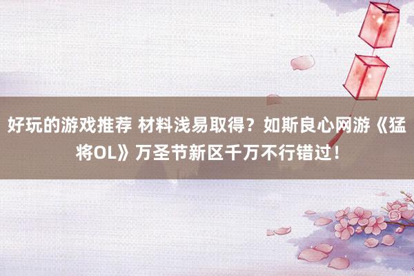 好玩的游戏推荐 材料浅易取得？如斯良心网游《猛将OL》万圣节新区千万不行错过！