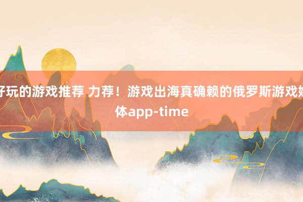 好玩的游戏推荐 力荐！游戏出海真确赖的俄罗斯游戏媒体app-time