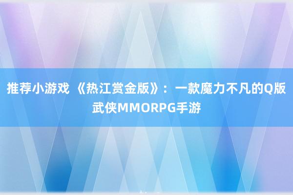 推荐小游戏 《热江赏金版》：一款魔力不凡的Q版武侠MMORPG手游