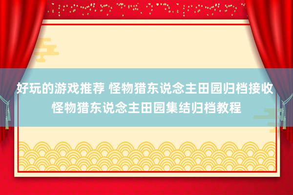 好玩的游戏推荐 怪物猎东说念主田园归档接收 怪物猎东说念主田园集结归档教程