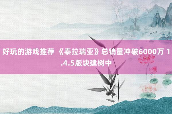 好玩的游戏推荐 《泰拉瑞亚》总销量冲破6000万 1.4.5版块建树中