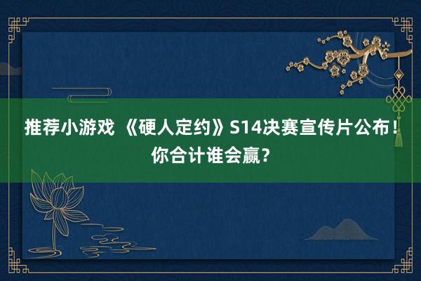 推荐小游戏 《硬人定约》S14决赛宣传片公布！你合计谁会赢？