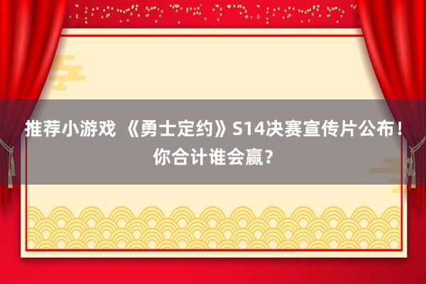 推荐小游戏 《勇士定约》S14决赛宣传片公布！你合计谁会赢？