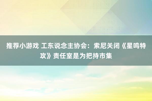 推荐小游戏 工东说念主协会：索尼关闭《星鸣特攻》责任室是为把持市集