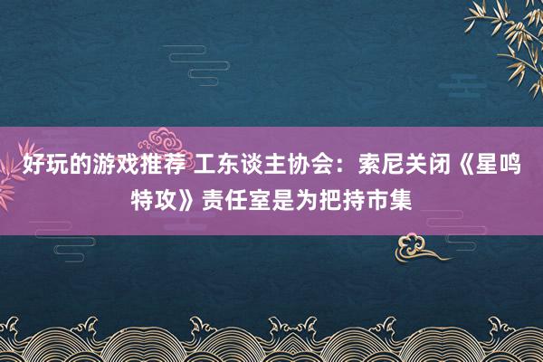 好玩的游戏推荐 工东谈主协会：索尼关闭《星鸣特攻》责任室是为把持市集