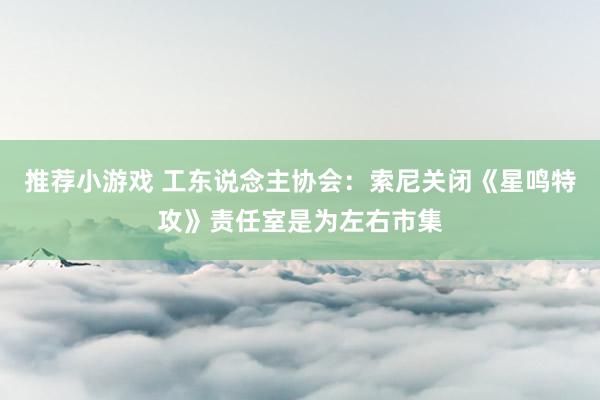 推荐小游戏 工东说念主协会：索尼关闭《星鸣特攻》责任室是为左右市集