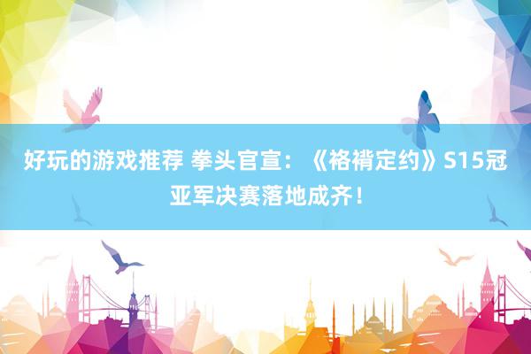 好玩的游戏推荐 拳头官宣：《袼褙定约》S15冠亚军决赛落地成齐！