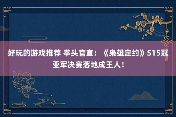 好玩的游戏推荐 拳头官宣：《枭雄定约》S15冠亚军决赛落地成王人！