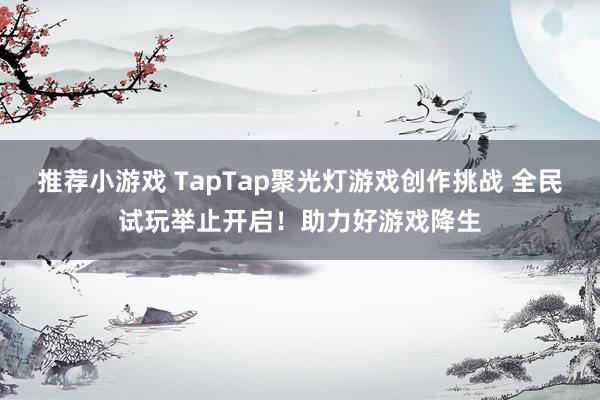 推荐小游戏 TapTap聚光灯游戏创作挑战 全民试玩举止开启！助力好游戏降生