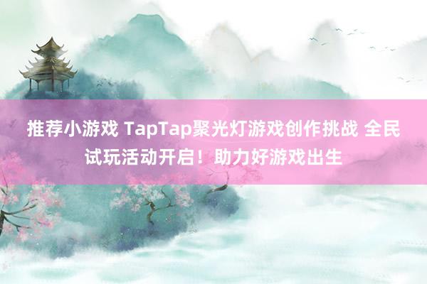 推荐小游戏 TapTap聚光灯游戏创作挑战 全民试玩活动开启！助力好游戏出生