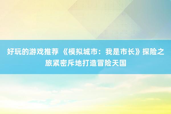 好玩的游戏推荐 《模拟城市：我是市长》探险之旅紧密斥地打造冒险天国