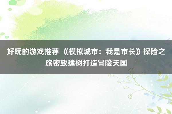 好玩的游戏推荐 《模拟城市：我是市长》探险之旅密致建树打造冒险天国