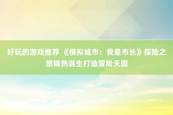 好玩的游戏推荐 《模拟城市：我是市长》探险之旅精熟诞生打造冒险天国