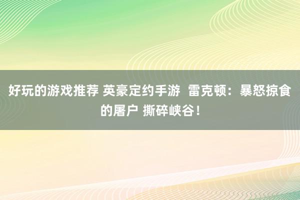 好玩的游戏推荐 英豪定约手游  雷克顿：暴怒掠食的屠户 撕碎峡谷！