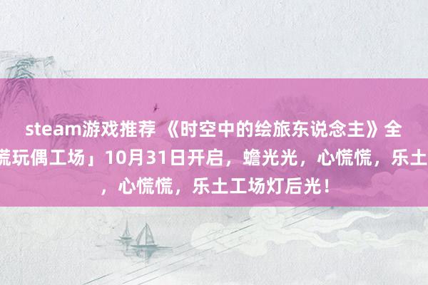 steam游戏推荐 《时空中的绘旅东说念主》全新行为「心慌玩偶工场」10月31日开启，蟾光光，心慌慌，乐土工场灯后光！