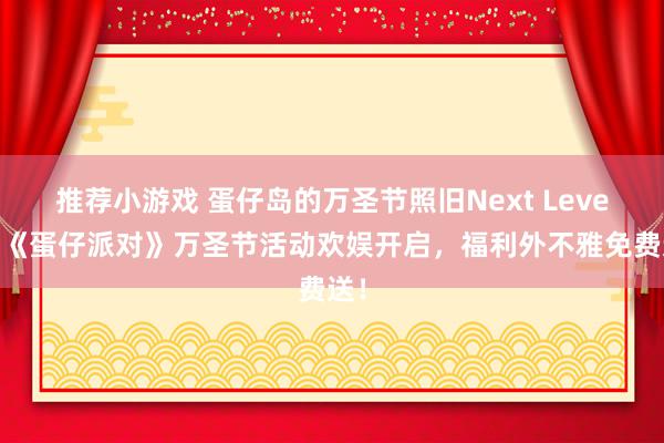 推荐小游戏 蛋仔岛的万圣节照旧Next Level！《蛋仔派对》万圣节活动欢娱开启，福利外不雅免费送！