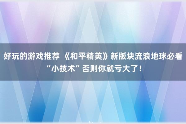 好玩的游戏推荐 《和平精英》新版块流浪地球必看“小技术”否则你就亏大了！