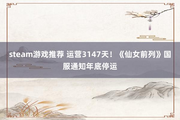 steam游戏推荐 运营3147天！《仙女前列》国服通知年底停运