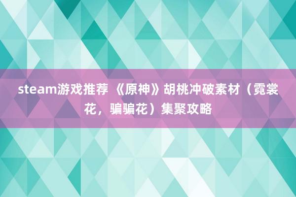 steam游戏推荐 《原神》胡桃冲破素材（霓裳花，骗骗花）集聚攻略