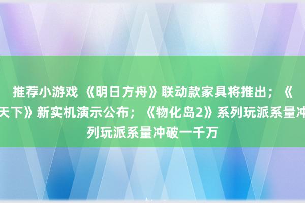 推荐小游戏 《明日方舟》联动款家具将推出；《王者荣耀天下》新实机演示公布；《物化岛2》系列玩派系量冲破一千万