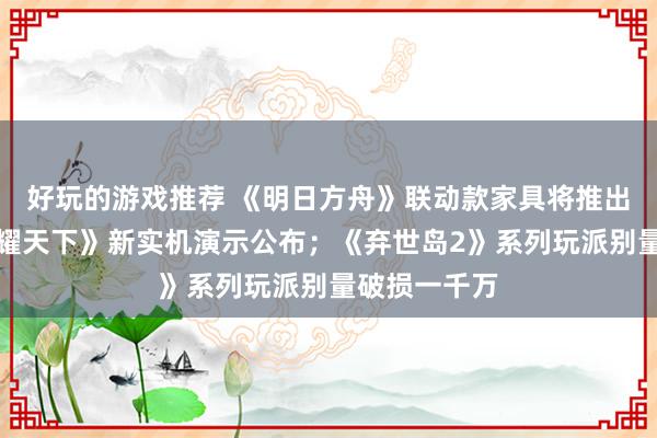 好玩的游戏推荐 《明日方舟》联动款家具将推出；《王者荣耀天下》新实机演示公布；《弃世岛2》系列玩派别量破损一千万