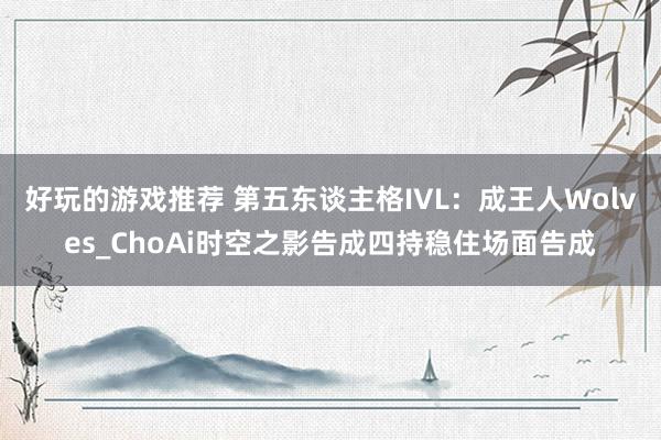 好玩的游戏推荐 第五东谈主格IVL：成王人Wolves_ChoAi时空之影告成四持稳住场面告成