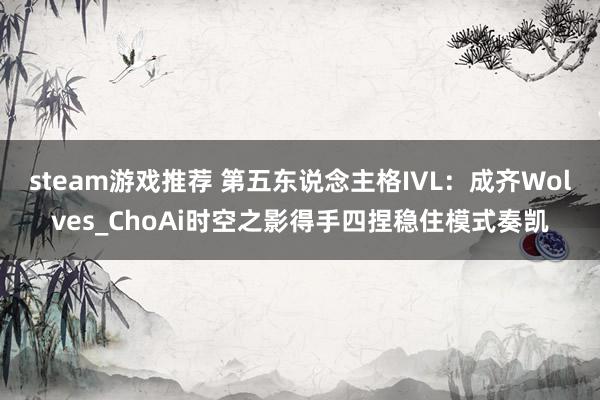 steam游戏推荐 第五东说念主格IVL：成齐Wolves_ChoAi时空之影得手四捏稳住模式奏凯