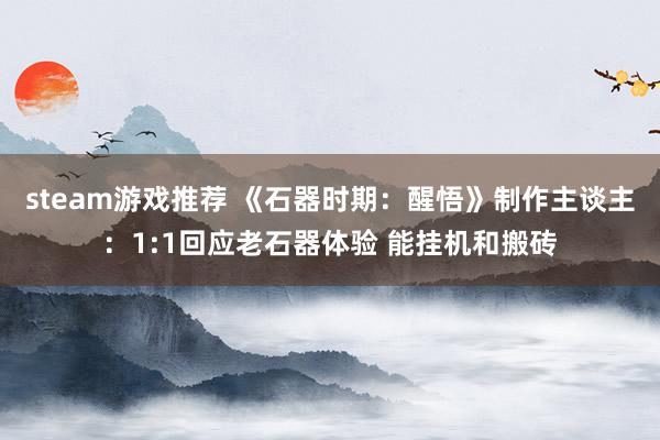 steam游戏推荐 《石器时期：醒悟》制作主谈主：1:1回应老石器体验 能挂机和搬砖