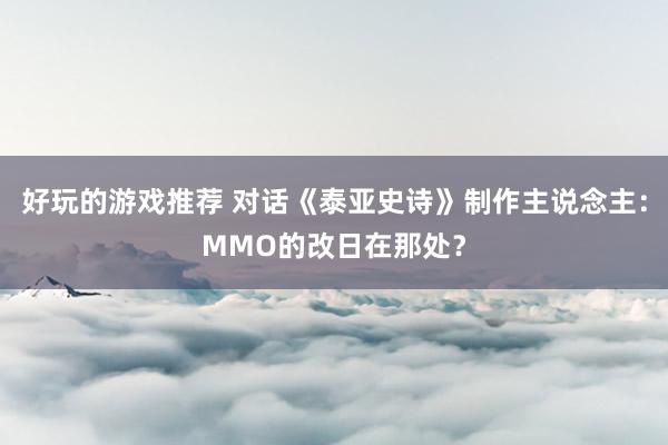 好玩的游戏推荐 对话《泰亚史诗》制作主说念主：MMO的改日在那处？