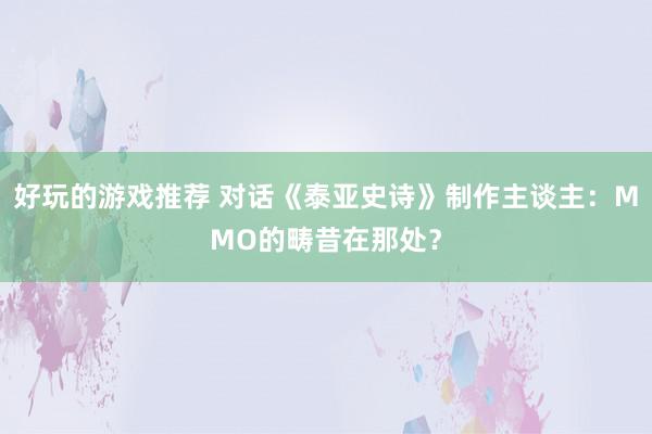 好玩的游戏推荐 对话《泰亚史诗》制作主谈主：MMO的畴昔在那处？