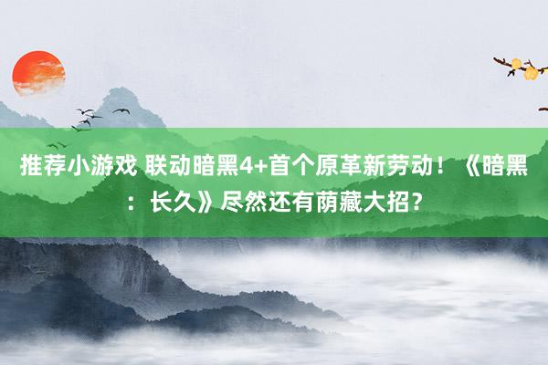 推荐小游戏 联动暗黑4+首个原革新劳动！《暗黑：长久》尽然还有荫藏大招？