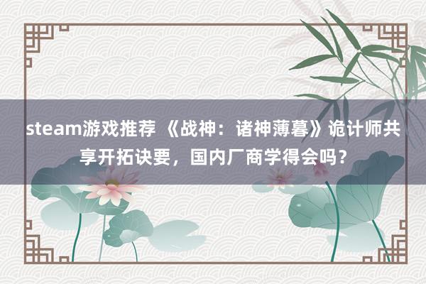 steam游戏推荐 《战神：诸神薄暮》诡计师共享开拓诀要，国内厂商学得会吗？