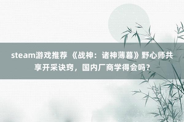 steam游戏推荐 《战神：诸神薄暮》野心师共享开采诀窍，国内厂商学得会吗？