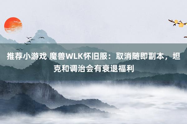 推荐小游戏 魔兽WLK怀旧服：取消随即副本，坦克和调治会有衰退福利