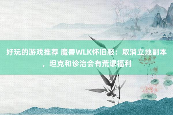 好玩的游戏推荐 魔兽WLK怀旧服：取消立地副本，坦克和诊治会有荒谬福利